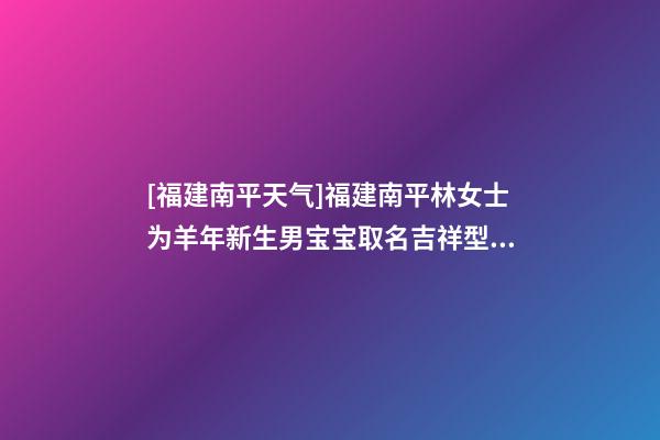 [福建南平天气]福建南平林女士为羊年新生男宝宝取名吉祥型套餐-第1张-公司起名-玄机派